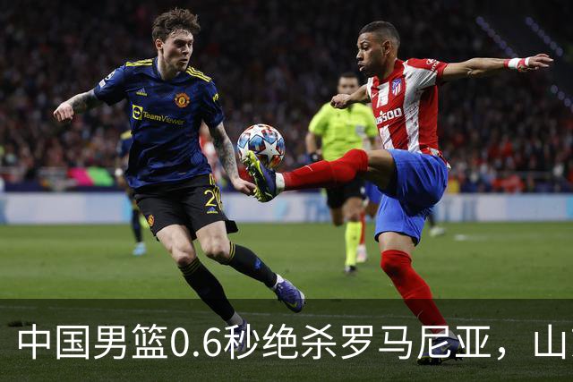 中国男篮0.6秒绝杀罗马尼亚，山东小将再立新功，新赛季必进一队