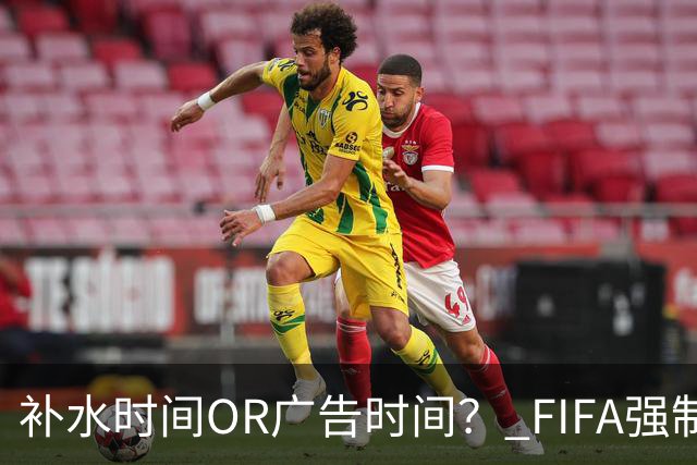 补水时间OR广告时间？ FIFA强制设置补水时间遭多方质疑
